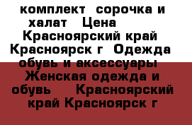 комплект, сорочка и халат › Цена ­ 600 - Красноярский край, Красноярск г. Одежда, обувь и аксессуары » Женская одежда и обувь   . Красноярский край,Красноярск г.